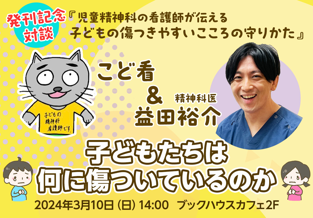 『児童精神科の看護師が伝える 子どもの傷つきやすいこころの守りかた』 発刊記念対談　こど看 & 益田裕介 子どもたちは何に傷ついているのか